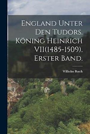 Cover for Wilhelm Busch · England Unter Den Tudors. Köning Heinrich VII (1485-1509). Erster Band (Bog) (2022)