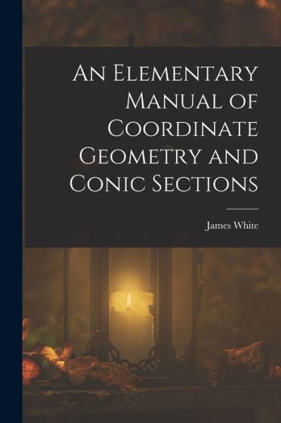 Cover for James White · Elementary Manual of Coordinate Geometry and Conic Sections (Bok) (2022)