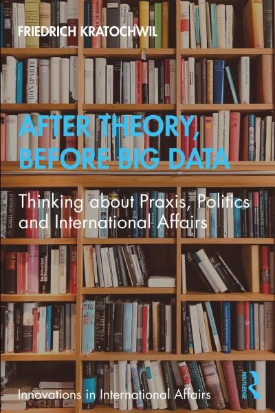 Cover for Kratochwil, Friedrich (Independent Scholar, Italy) · After Theory, Before Big Data: Thinking about Praxis, Politics and International Affairs - Innovations in International Affairs (Paperback Bog) (2021)