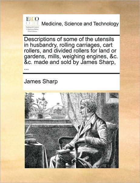 Cover for James Sharp · Descriptions of Some of the Utensils in Husbandry, Rolling Carriages, Cart Rollers, and Divided Rollers for Land or Gardens, Mills, Weighing Engines, (Paperback Bog) (2010)