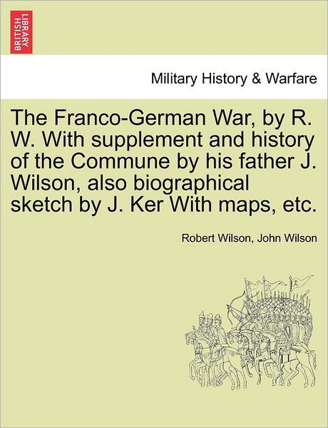 Cover for Robert Wilson · The Franco-german War, by R. W. with Supplement and History of the Commune by His Father J. Wilson, Also Biographical Sketch by J. Ker with Maps, Etc. (Taschenbuch) (2011)