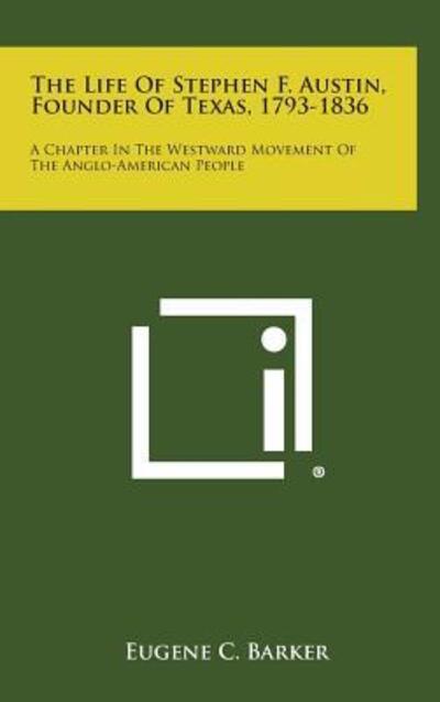 Cover for Eugene C Barker · The Life of Stephen F. Austin, Founder of Texas, 1793-1836: a Chapter in the Westward Movement of the Anglo-american People (Hardcover Book) (2013)