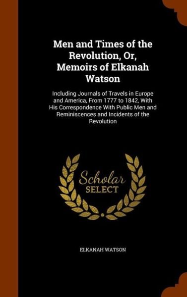 Cover for Elkanah Watson · Men and Times of the Revolution, Or, Memoirs of Elkanah Watson Including Journals of Travels in Europe and America, From 1777 to 1842, With His ... Reminiscences and Incidents of the Revolution (Hardcover Book) (2015)