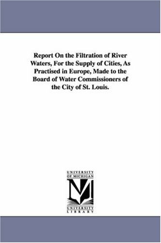 Cover for Michigan Historical Reprint Series · Report on the Filtration of River Waters, for the Supply of Cities, As Practised in Europe, Made to the Board of Water Commissioners of the City of St. Louis. (Paperback Book) (2006)