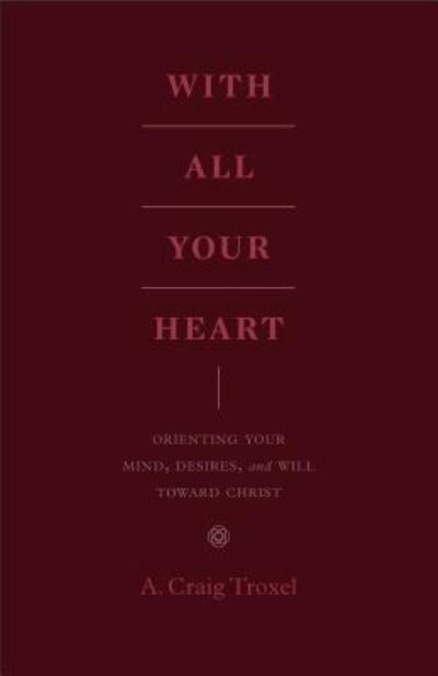 Cover for A. Craig Troxel · With All Your Heart: Orienting Your Mind, Desires, and Will toward Christ (Paperback Book) (2020)