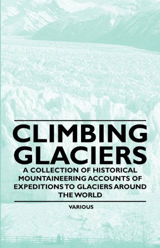 Cover for Climbing Glaciers - a Collection of Historical Mountaineering Accounts of Expeditions to Glaciers Around the World (Paperback Book) (2011)