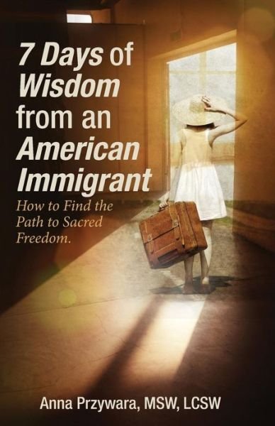 Cover for Przywara, Msw Lcsw, Anna · 7 Days of Wisdom from an American Immigrant: How to Find the Path to Sacred Freedom (Paperback Book) (2013)