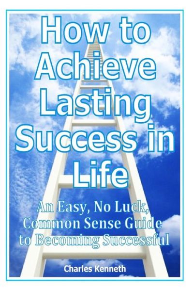 Cover for Charles Kenneth · How to Achieve Lasting Success in Life: an Easy, No Luck, Common Sense Guide to Becoming Successful (Paperback Book) (2014)