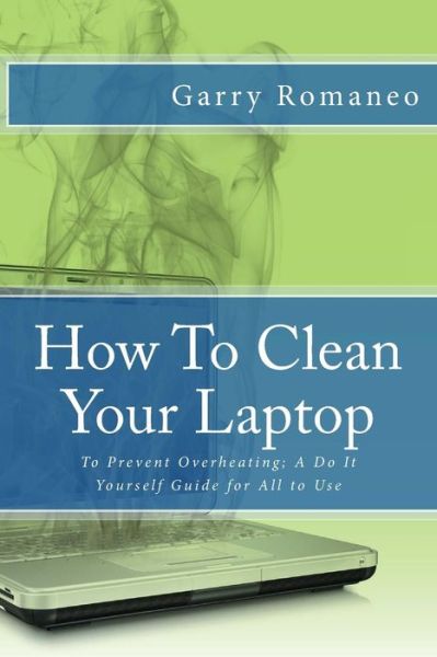 Cover for Garry Romaneo · How to Clean Your Laptop: to Prevent Overheating; a Do It Yourself Guide for All to Use (Paperback Book) (2014)