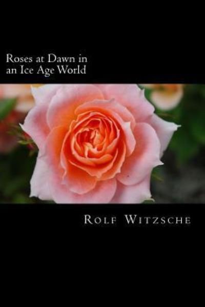 Roses at Dawn in an Ice Age World - Rolf A F Witzsche - Bøger - Createspace Independent Publishing Platf - 9781523683536 - 26. januar 2016