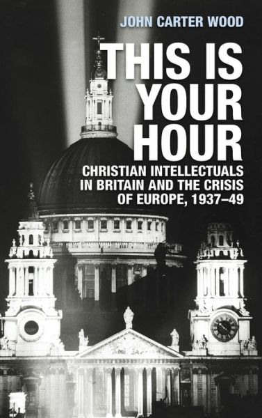 Cover for John Carter Wood · This is Your Hour: Christian Intellectuals in Britain and the Crisis of Europe, 1937–49 (Hardcover Book) (2019)