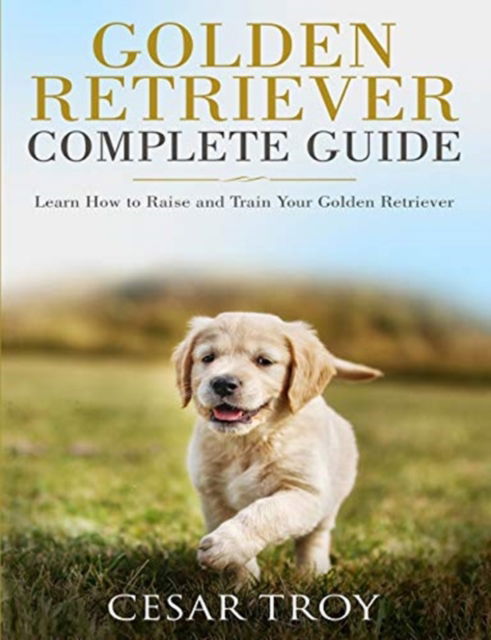 Cover for Cesar Troy · Golden Retriever Complete Guide: Learn How to Raise and Train Your Golden Retriever (Paperback Book) (2018)