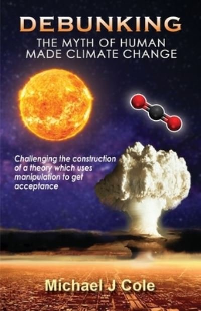 Cover for Michael J Cole · Debunking The Myth Of Human Made Climate Change: Challenging the Construction of a theory which uses manipulation to gain acceptance (Taschenbuch) (2021)