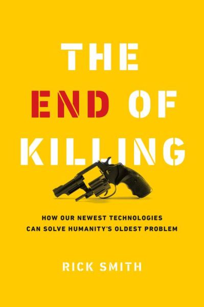 Cover for Rick Smith · The End of Killing: How Our Newest Technologies Can Solve Humanity's Oldest Problem (Hardcover Book) (2019)