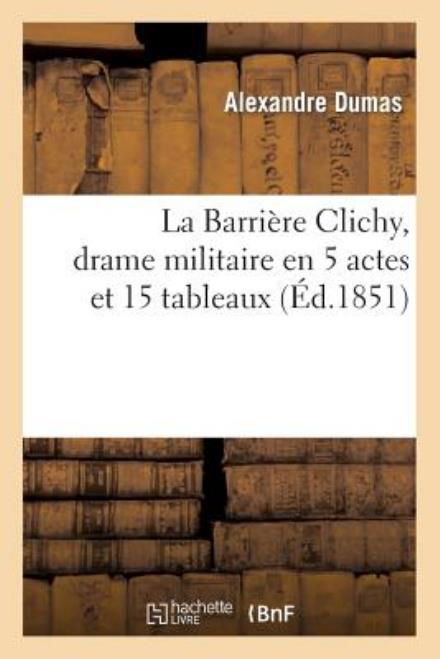 La Barriere Clichy, Drame Militaire en 5 Actes et 15 Tableaux - Dumas-a - Books - Hachette Livre - Bnf - 9782012180536 - February 21, 2022