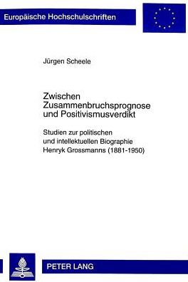 Cover for Jurgen Scheele · Zwischen Zusammenbruchsprognose Und Positivismusverdikt: Studien Zur Politischen Und Intellektuellen Biographie Henryk Grossmanns (1881-1950) - Europaeische Hochschulschriften / European University Studie (Paperback Book) (1999)