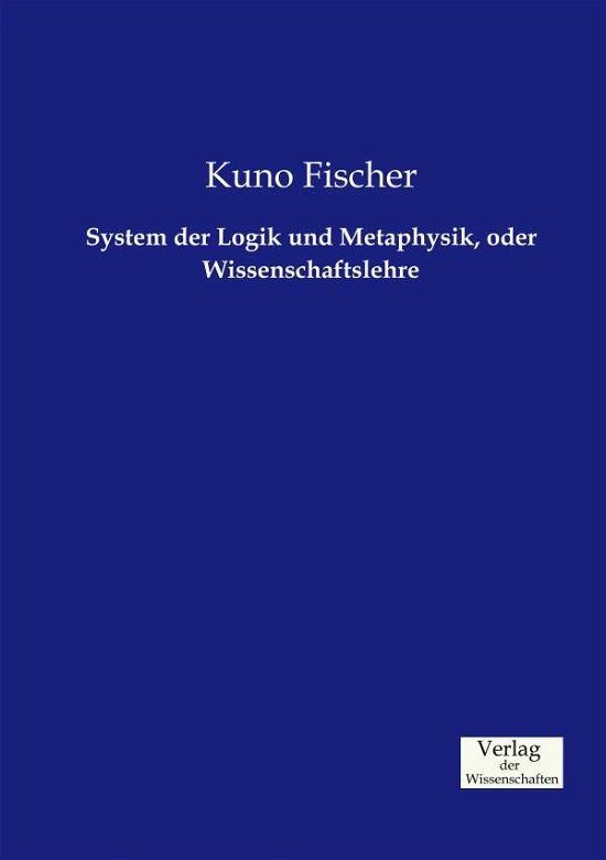 Cover for Kuno Fischer · System der Logik und Metaphysik, oder Wissenschaftslehre (Paperback Book) (2019)