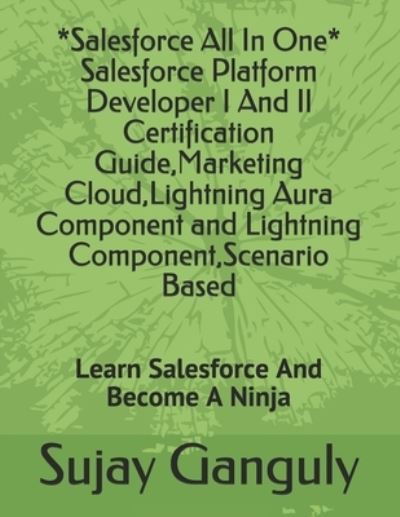 Salesforce All In One (Salesforce Platform Developer I And Il Certification Guide, Marketing Cloud, Lightning Aura Component and Lightning Component, Scenario Based: Learn Salesforce And Become A Ninja - Sujay Ganguly - Books - Independently Published - 9798553938536 - January 25, 2021