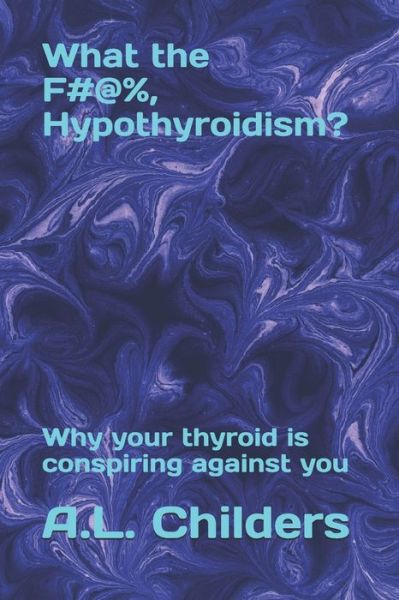 Cover for A L Childers · What the F#@%, Hypothyroidism?: Why your thyroid is conspiring against you (Paperback Book) (2020)