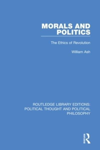 Cover for William Ash · Morals and Politics: The Ethics of Revolution - Routledge Library Editions: Political Thought and Political Philosophy (Taschenbuch) (2021)