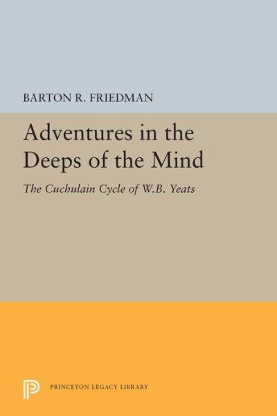 Cover for Barton R. Friedman · Adventures in the Deeps of the Mind: The Cuchulain Cycle of W.B. Yeats - Princeton Legacy Library (Paperback Book) (2019)