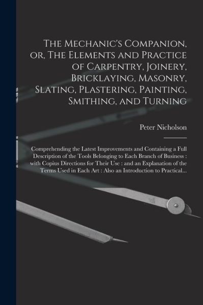 The Mechanic's Companion, or, The Elements and Practice of Carpentry, Joinery, Bricklaying, Masonry, Slating, Plastering, Painting, Smithing, and Turning - Peter 1765-1844 Nicholson - Books - Legare Street Press - 9781014797537 - September 9, 2021