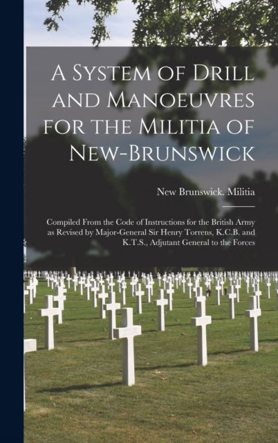 Cover for New Brunswick Militia · A System of Drill and Manoeuvres for the Militia of New-Brunswick [microform]: Compiled From the Code of Instructions for the British Army as Revised by Major-General Sir Henry Torrens, K.C.B. and K.T.S., Adjutant General to the Forces (Hardcover Book) (2021)