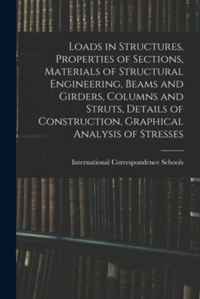 Cover for International Correspondence Schools · Loads in Structures, Properties of Sections, Materials of Structural Engineering, Beams and Girders, Columns and Struts, Details of Construction, Graphical Analysis of Stresses (Book) (2022)