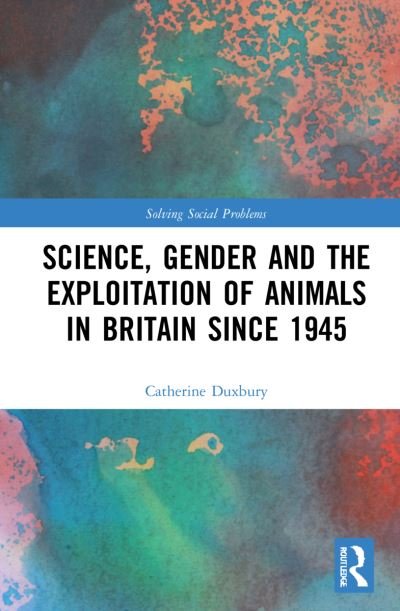 Cover for Duxbury, Catherine (London School of Economics and Political Science, UK) · Science, Gender and the Exploitation of Animals in Britain Since 1945 - Solving Social Problems (Hardcover Book) (2021)