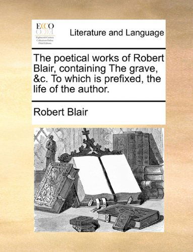 Cover for Robert Blair · The Poetical Works of Robert Blair, Containing the Grave, &amp;c. to Which is Prefixed, the Life of the Author. (Paperback Book) (2010)