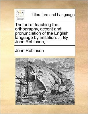 Cover for John Robinson · The Art of Teaching the Orthography, Accent and Pronunciation of the English Language by Imitation. ... by John Robinson, ... (Taschenbuch) (2010)