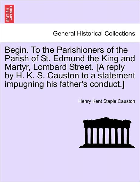 Cover for Henry Kent Staple Causton · Begin. to the Parishioners of the Parish of St. Edmund the King and Martyr, Lombard Street. [a Reply by H. K. S. Causton to a Statement Impugning His (Paperback Book) (2011)