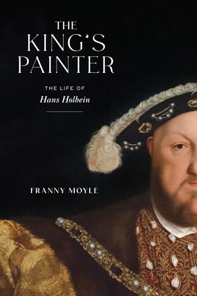 Cover for Franny Moyle · The King's Painter : The Life of Hans Holbein (Hardcover Book) (2021)