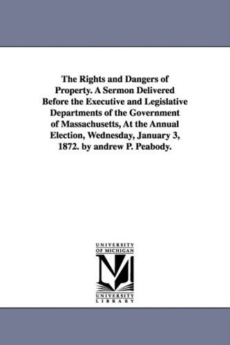 Cover for Andrew P. (Andrew Preston) Peabody · The Rights and Dangers of Property. a Sermon Delivered Before the Executive and Legislative Departments of the Government of Massachusetts, at the ... January 3, 1872. by Andrew P. Peabody. (Paperback Book) (2006)