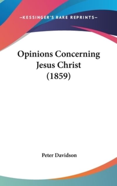 Opinions Concerning Jesus Christ (1859) - Peter Davidson - Books - Kessinger Publishing - 9781437246537 - October 27, 2008