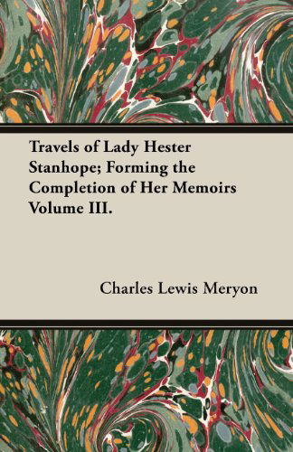 Travels of Lady Hester Stanhope; Forming the Completion of Her Memoirs Volume Iii. - Charles Lewis Meryon - Books - Baltzell Press - 9781473310537 - July 10, 2013