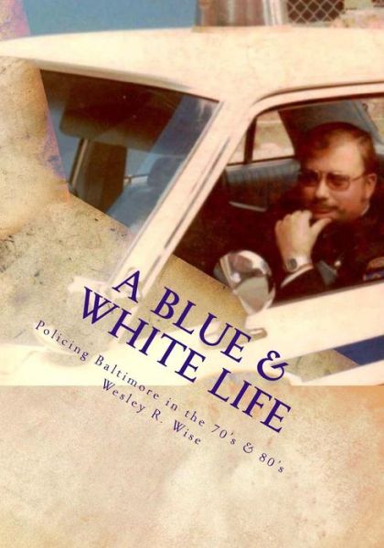 Cover for Wise (Ret), Maj Wesley Ray · A Blue &amp; White Life: Real Life Stories - Policing Baltimore in the '70s and '80s (Paperback Book) (2014)