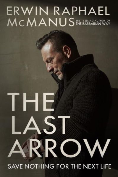 Cover for Erwin Raphael McManus · The Last Arrow: Save Nothing for the Next Life (Hardcover Book) (2017)