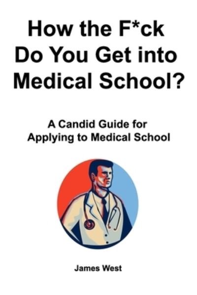 Cover for James West · How the F*ck Do You Get into Medical School? A Candid Guide for Applying to Medical School (Paperback Book) (2019)