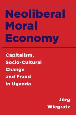 Cover for Jorg Wiegratz · Neoliberal Moral Economy: Capitalism, Socio-Cultural Change and Fraud in Uganda (Hardcover Book) (2016)