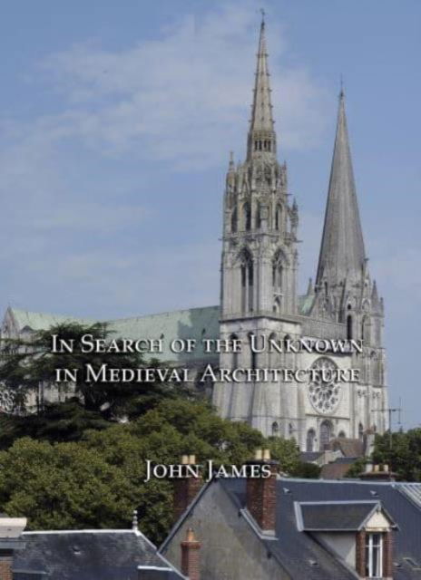 In Search of the Unknown in Medieval Architecture - John James - Books - Pindar Press - 9781904597537 - December 31, 2007