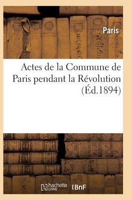 Actes de la Commune de Paris Pendant La Revolution. 2e Serie - Histoire - Paris - Books - Hachette Livre - BNF - 9782011940537 - 2016