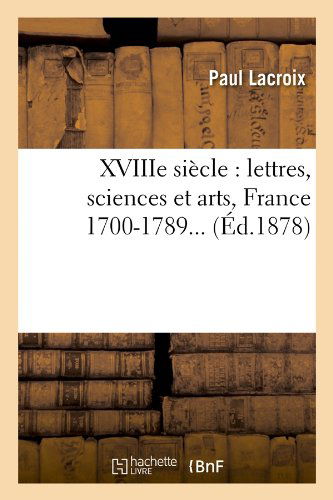 Xviiie Siecle: Lettres, Sciences et Arts, France 1700-1789... (Ed.1878) (French Edition) - Paul Lacroix - Livres - HACHETTE LIVRE-BNF - 9782012633537 - 1 mai 2012