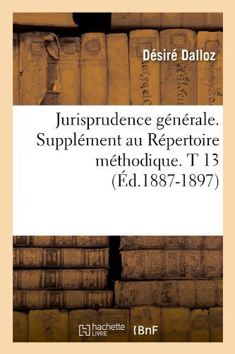 Jurisprudence Generale. Supplement Au Repertoire Methodique. T 13 (Ed.1887-1897) - Sciences Sociales - Desire Dalloz - Books - Hachette Livre - BNF - 9782012675537 - June 1, 2012