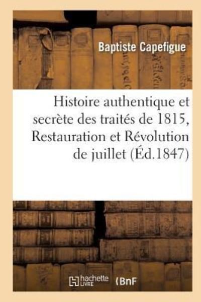 Histoire Authentique Et Secrete Des Traites de 1815, Restauration Et Revolution de Juillet - Baptiste Capefigue - Bøger - Hachette Livre - BNF - 9782016169537 - 1. december 2016