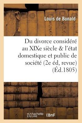 Du Divorce Considere Au Xixe Siecle Relativement A l'Etat Domestique Et A l'Etat Public de Societe, - Louis De Bonald - Libros - Hachette Livre - BNF - 9782019551537 - 1 de octubre de 2016