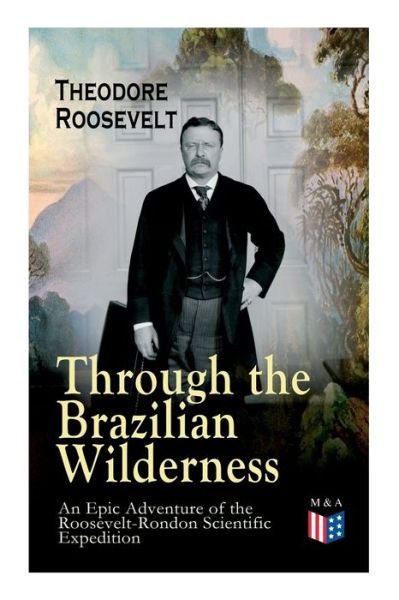 Cover for Theodore Roosevelt · Through the Brazilian Wilderness - An Epic Adventure of the Roosevelt-Rondon Scientific Expedition: Organization and Members of the Expedition, Cooperation With the Brazilian Government, Travel to Paraguay, Adventures in Brazilian Forests, Plants and Anim (Paperback Bog) (2019)