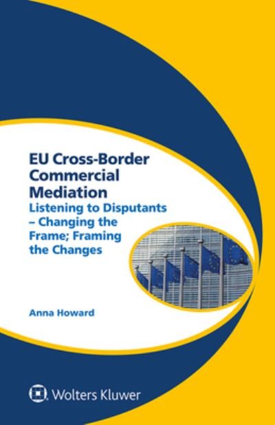 EU Cross-Border Commercial Mediation: Listening to Disputants - Changing the Frame; Framing the Changes - Anna Howard - Books - Kluwer Law International - 9789403517537 - January 13, 2021