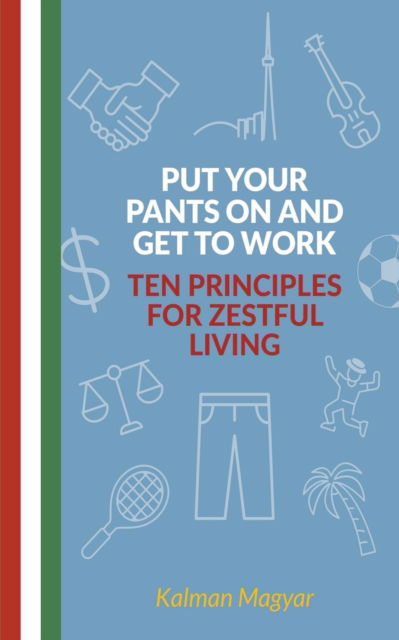 Cover for Kalman Magyar · Put Your Pants On and Get to Work - Ten Principles for Zestful Living (Pocketbok) (2021)