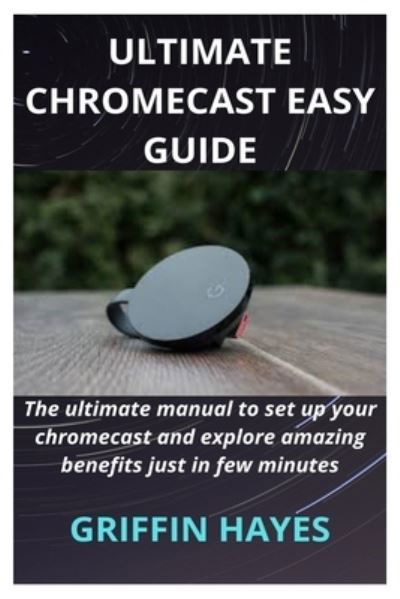 Cover for Griffin Hayes · Google Chromecast: The ultimate manual to set up your chromecast and explore amazing benefits just in few minutes (Paperback Book) (2020)